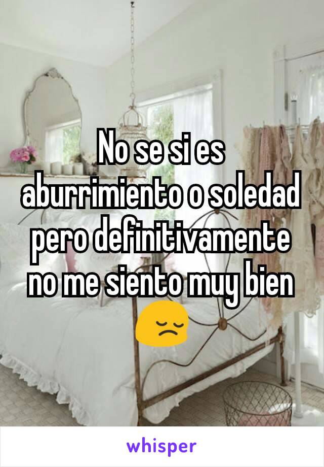 No se si es aburrimiento o soledad pero definitivamente no me siento muy bien 😔