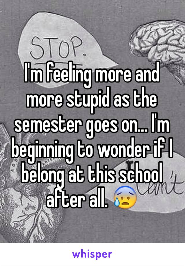 I'm feeling more and more stupid as the semester goes on... I'm beginning to wonder if I belong at this school after all. 😰