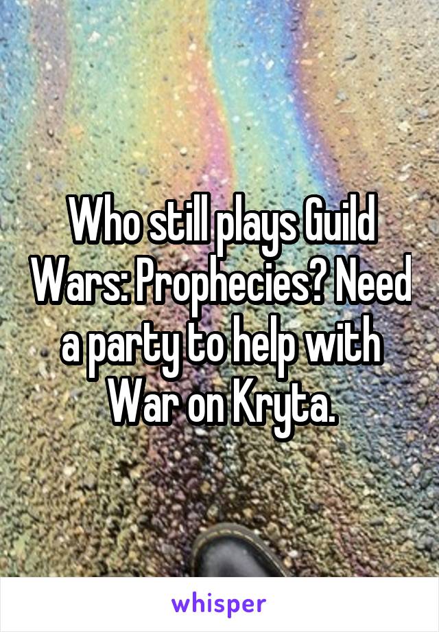 Who still plays Guild Wars: Prophecies? Need a party to help with War on Kryta.