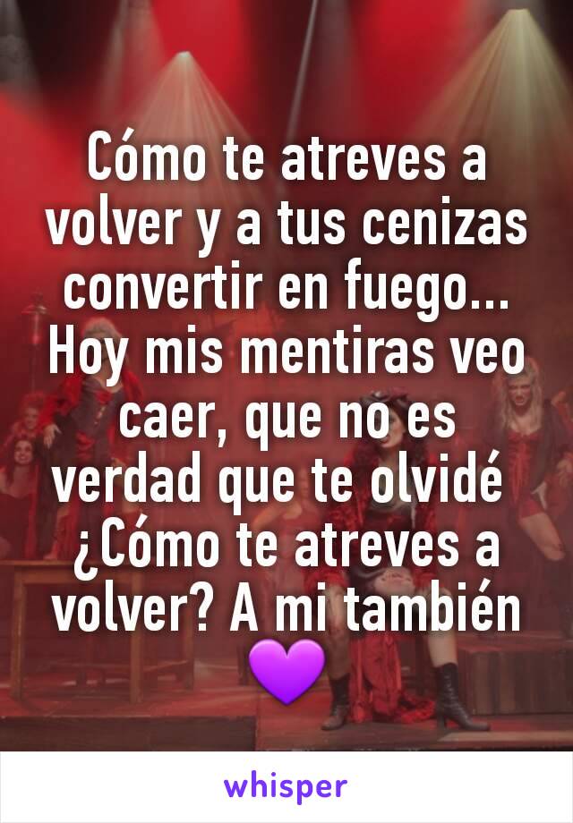 Cómo te atreves a volver y a tus cenizas convertir en fuego...
Hoy mis mentiras veo caer, que no es verdad que te olvidé 
¿Cómo te atreves a volver? A mi también 💜