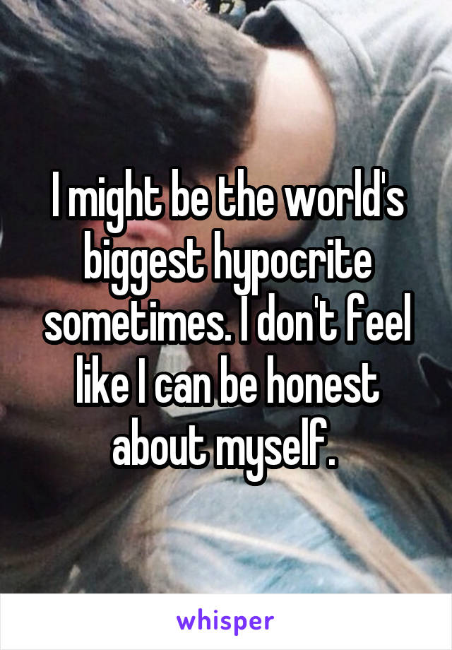 I might be the world's biggest hypocrite sometimes. I don't feel like I can be honest about myself. 