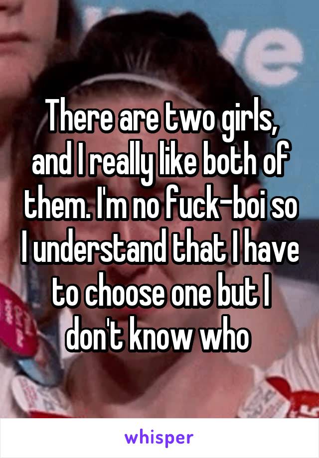 There are two girls, and I really like both of them. I'm no fuck-boi so I understand that I have to choose one but I don't know who 