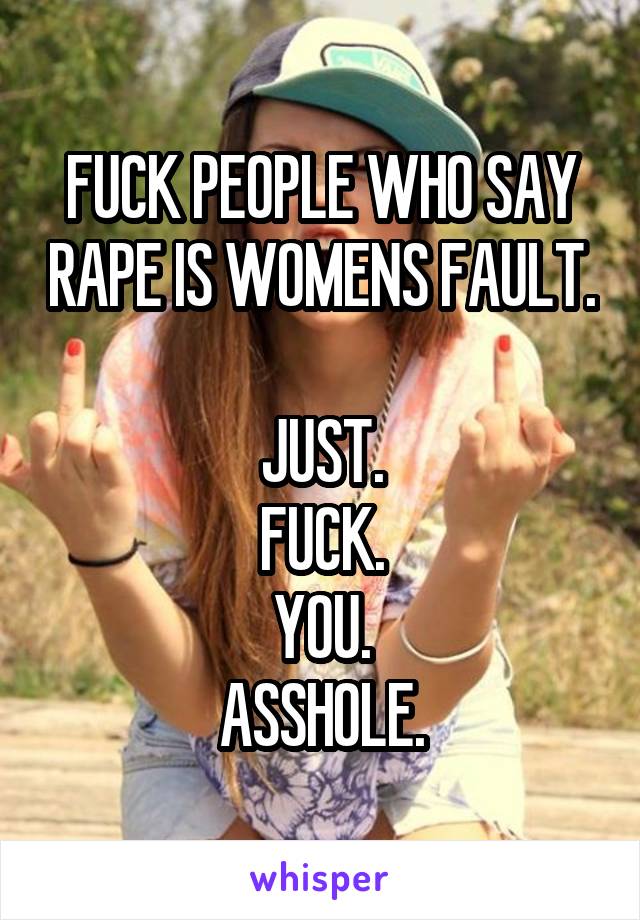 FUCK PEOPLE WHO SAY RAPE IS WOMENS FAULT.

JUST.
FUCK.
YOU.
ASSHOLE.