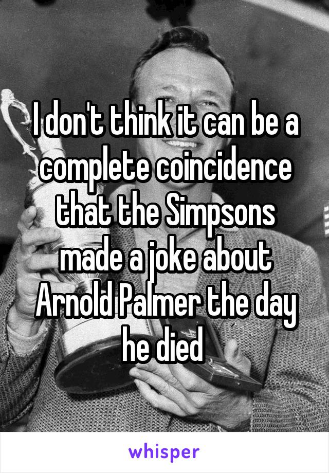 I don't think it can be a complete coincidence that the Simpsons made a joke about Arnold Palmer the day he died 