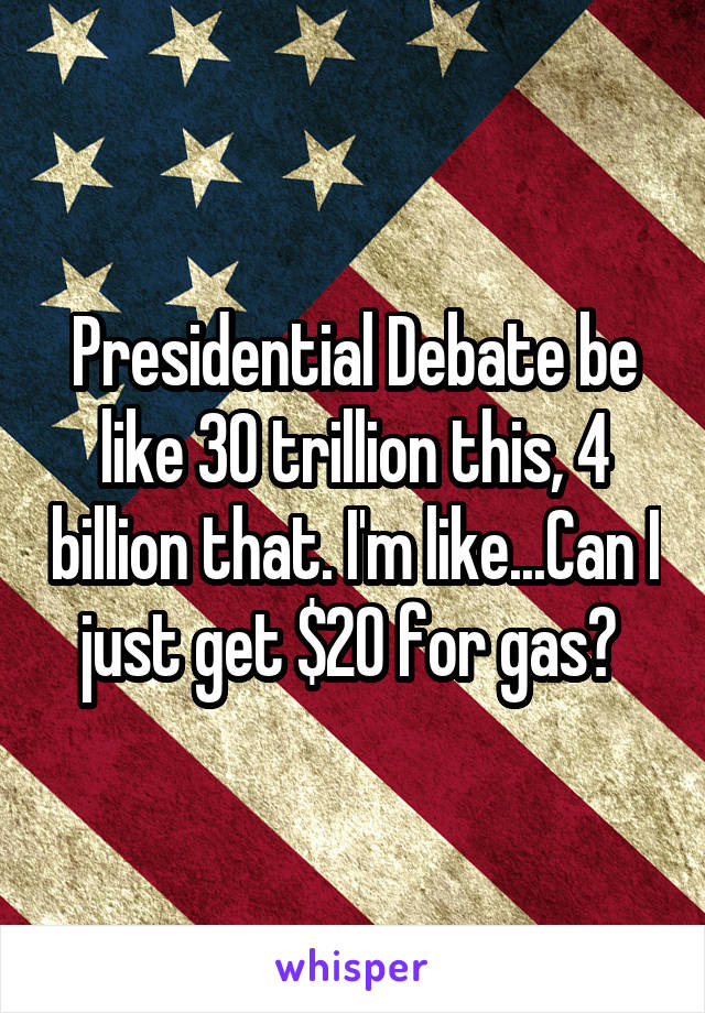 Presidential Debate be like 30 trillion this, 4 billion that. I'm like...Can I just get $20 for gas? 