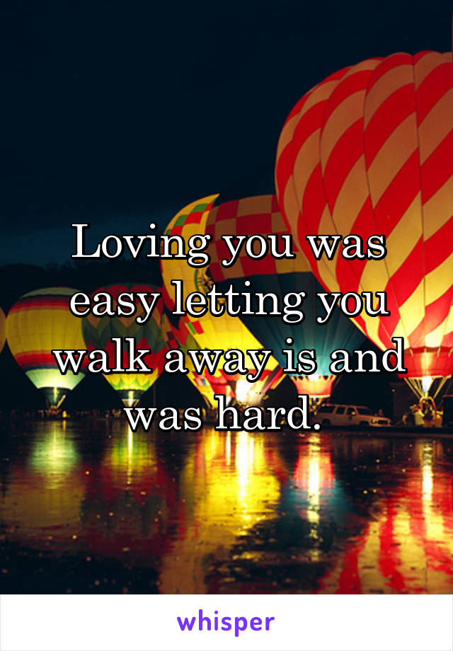 Loving you was easy letting you walk away is and was hard. 