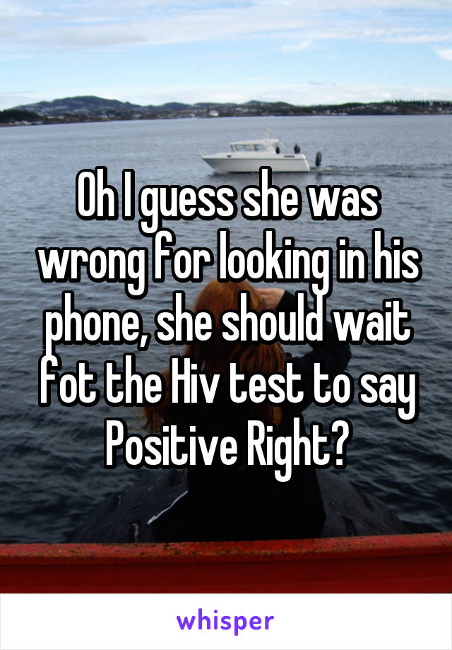 Oh I guess she was wrong for looking in his phone, she should wait fot the Hiv test to say Positive Right?