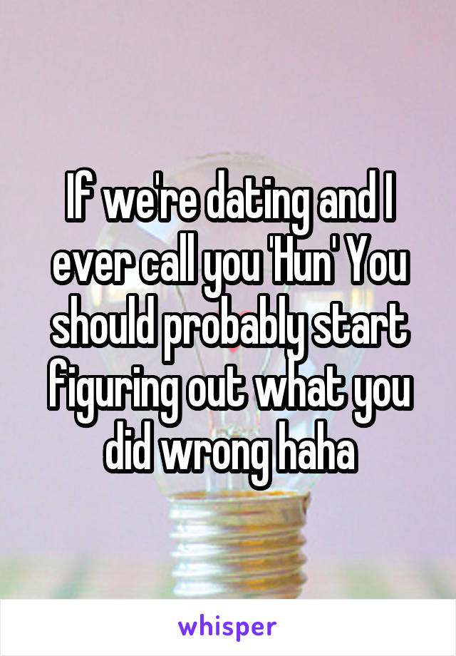 If we're dating and I ever call you 'Hun' You should probably start figuring out what you did wrong haha