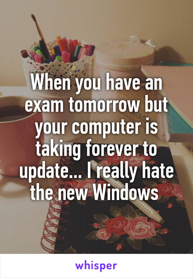 When you have an exam tomorrow but your computer is taking forever to update... I really hate the new Windows 