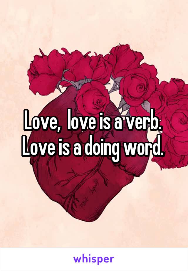 Love,  love is a verb. 
Love is a doing word. 