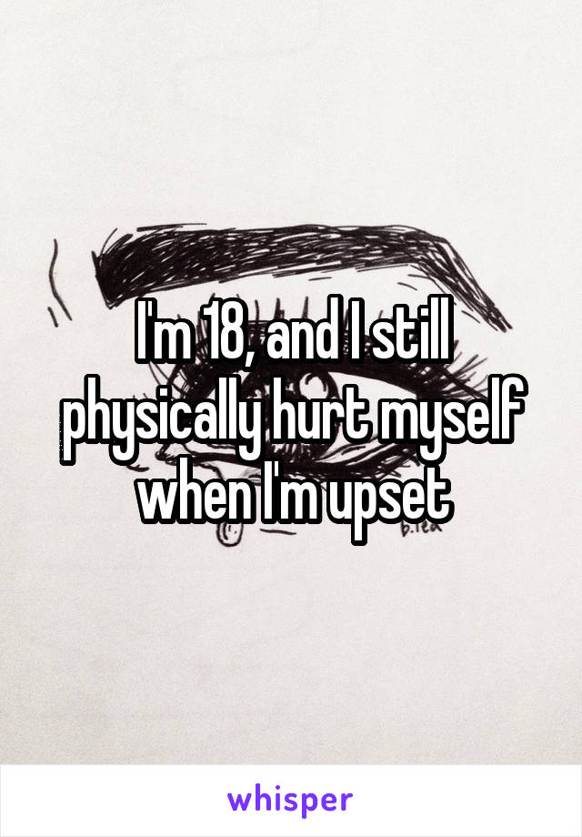 I'm 18, and I still physically hurt myself when I'm upset