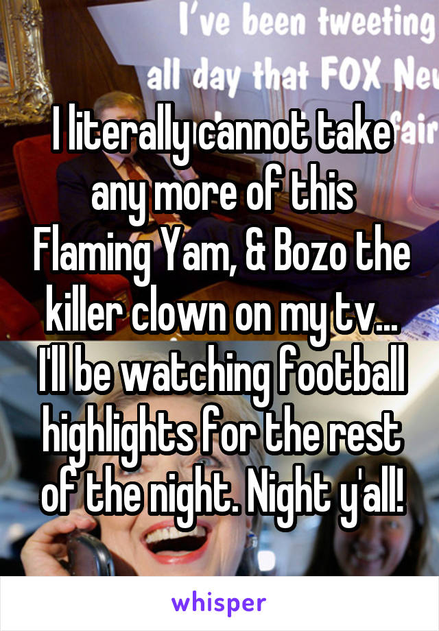 I literally cannot take any more of this Flaming Yam, & Bozo the killer clown on my tv... I'll be watching football highlights for the rest of the night. Night y'all!