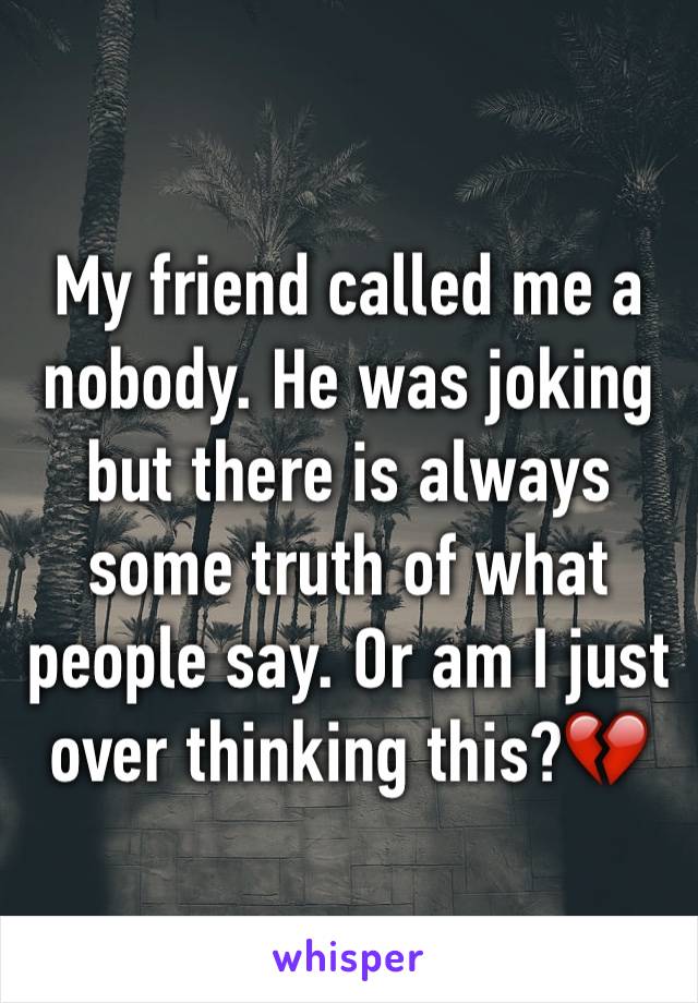 My friend called me a nobody. He was joking but there is always some truth of what people say. Or am I just over thinking this?💔