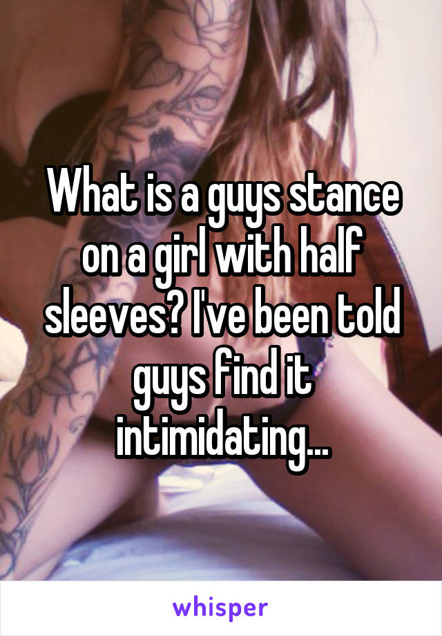 What is a guys stance on a girl with half sleeves? I've been told guys find it intimidating...