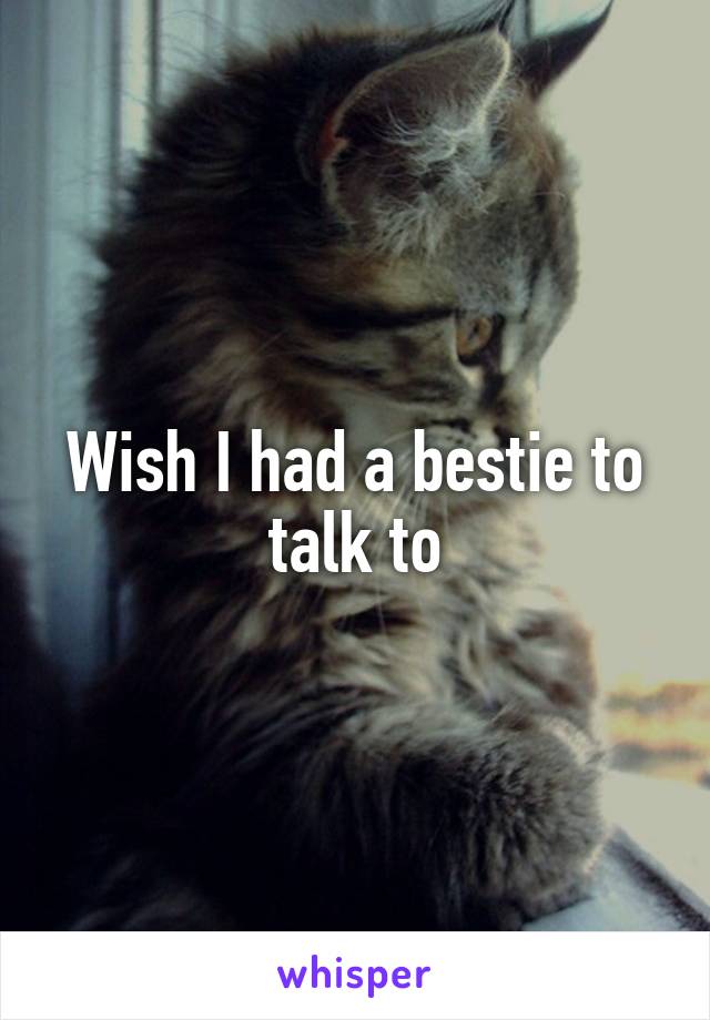 Wish I had a bestie to talk to