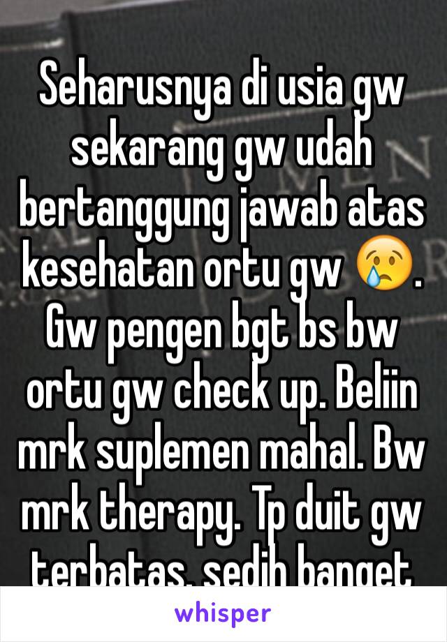 Seharusnya di usia gw sekarang gw udah bertanggung jawab atas kesehatan ortu gw 😢. Gw pengen bgt bs bw ortu gw check up. Beliin mrk suplemen mahal. Bw mrk therapy. Tp duit gw terbatas. sedih banget