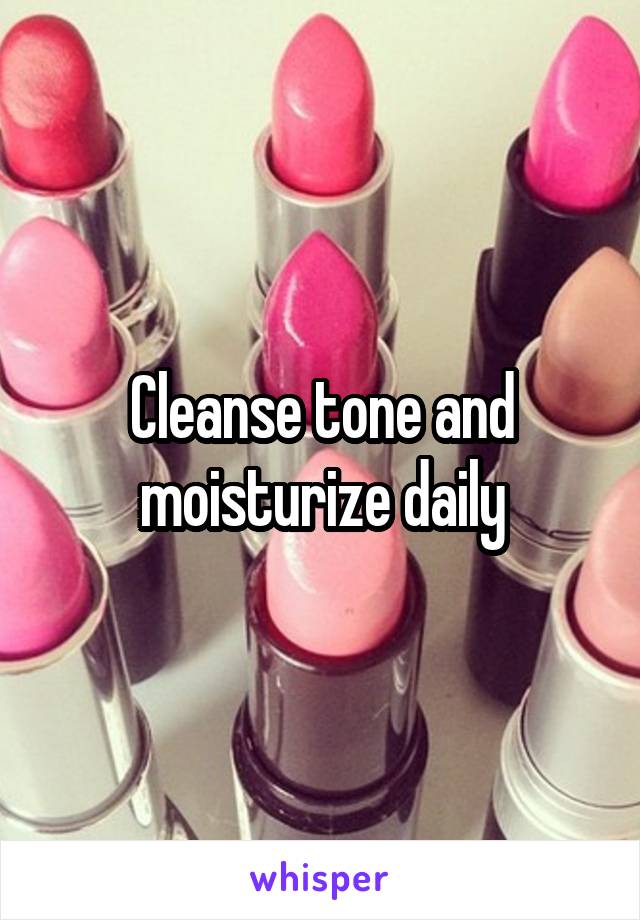 Cleanse tone and moisturize daily