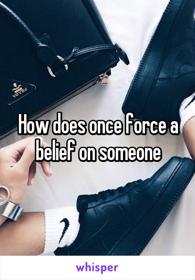 How does once force a belief on someone