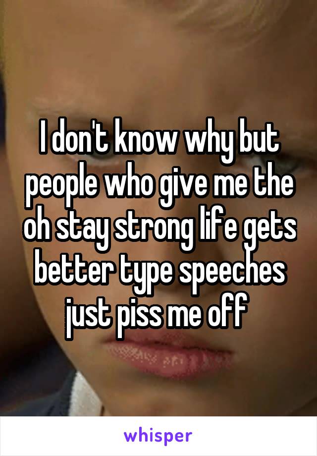 I don't know why but people who give me the oh stay strong life gets better type speeches just piss me off 