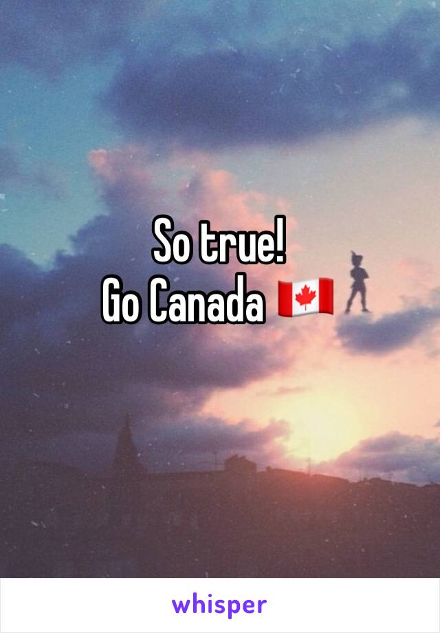 So true!
Go Canada 🇨🇦 