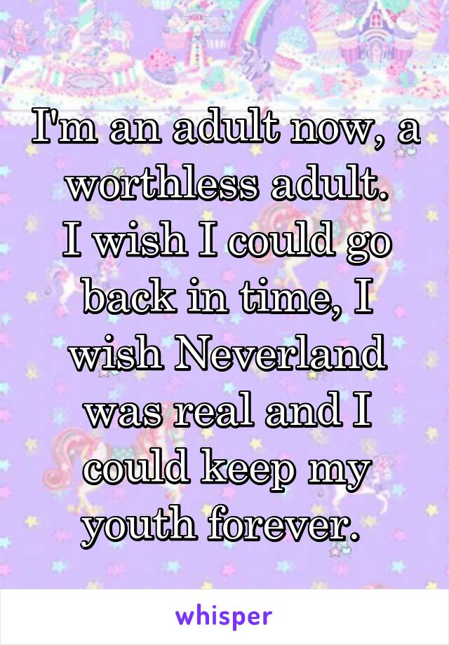 I'm an adult now, a worthless adult.
I wish I could go back in time, I wish Neverland was real and I could keep my youth forever. 