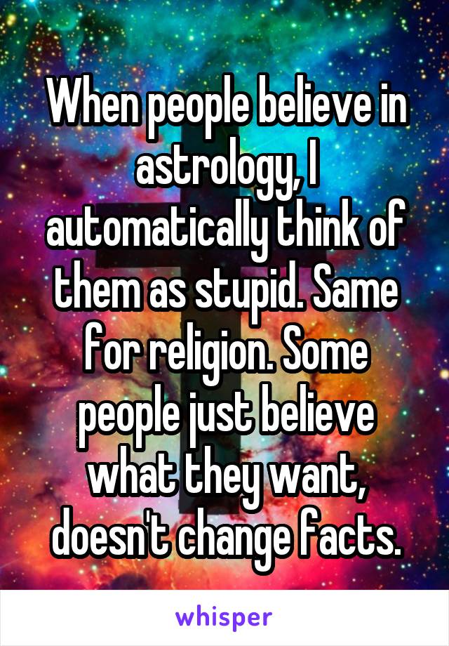 When people believe in astrology, I automatically think of them as stupid. Same for religion. Some people just believe what they want, doesn't change facts.