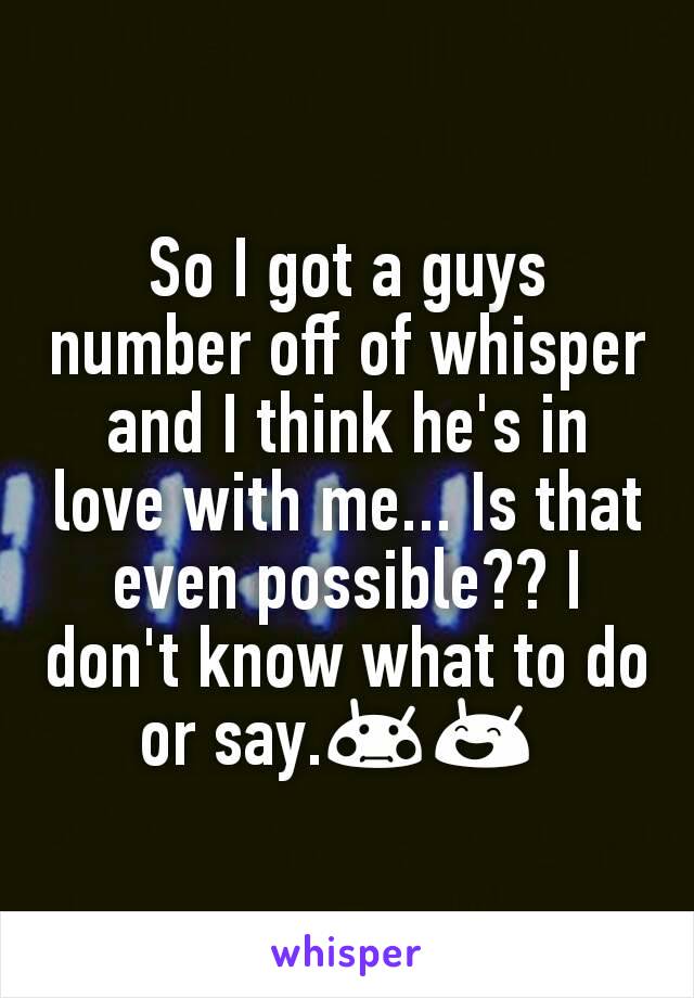 So I got a guys number off of whisper and I think he's in love with me... Is that even possible?? I don't know what to do or say.😳😄 