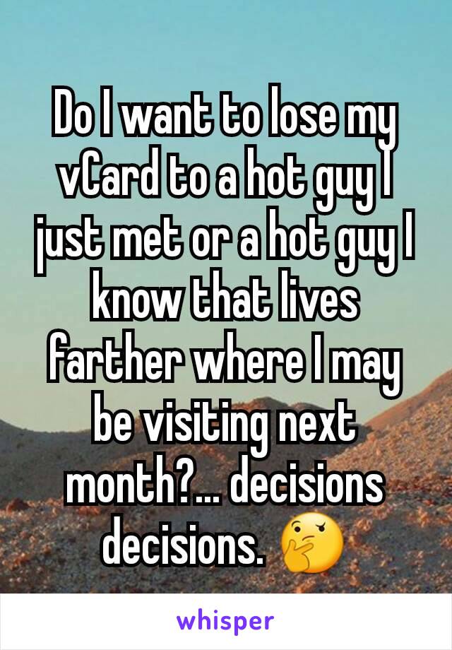 Do I want to lose my vCard to a hot guy I just met or a hot guy I know that lives farther where I may be visiting next month?... decisions decisions. 🤔