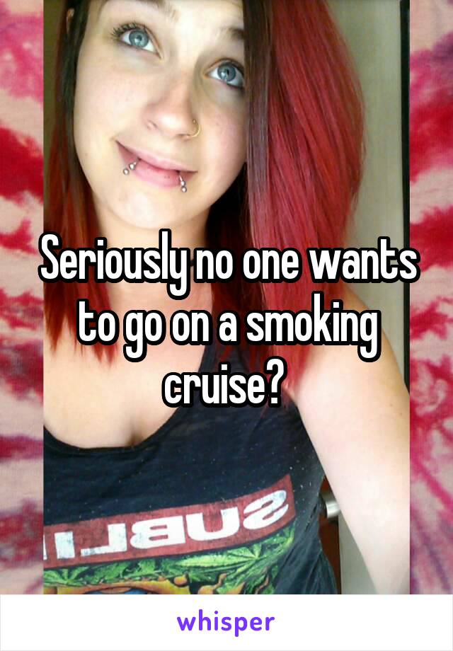 Seriously no one wants to go on a smoking cruise? 