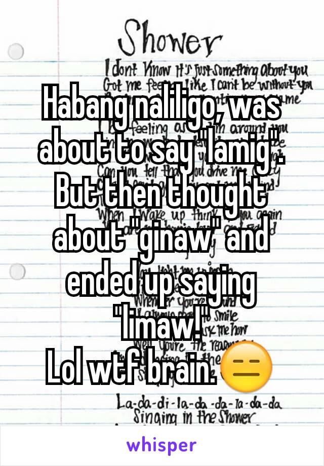 Habang naliligo, was about to say "lamig". But then thought about "ginaw" and ended up saying "limaw!"
Lol wtf brain.😑