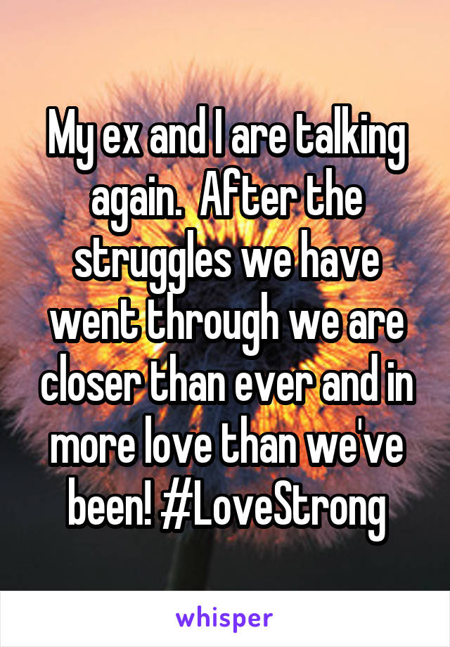 My ex and I are talking again.  After the struggles we have went through we are closer than ever and in more love than we've been! #LoveStrong