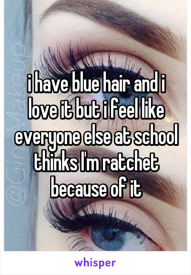 i have blue hair and i love it but i feel like everyone else at school thinks I'm ratchet because of it