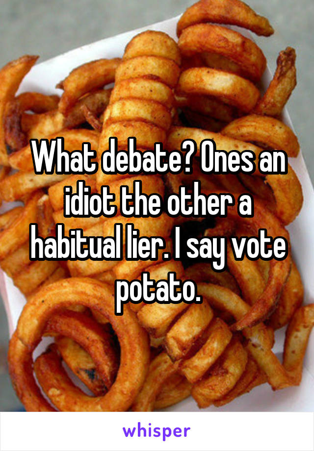 What debate? Ones an idiot the other a habitual lier. I say vote potato.