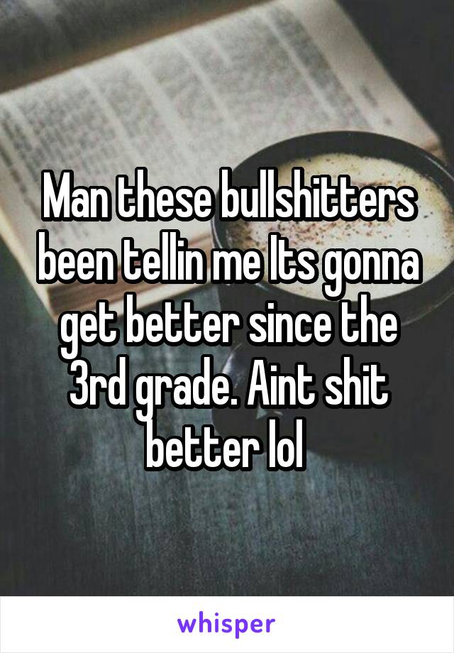 Man these bullshitters been tellin me Its gonna get better since the 3rd grade. Aint shit better lol 