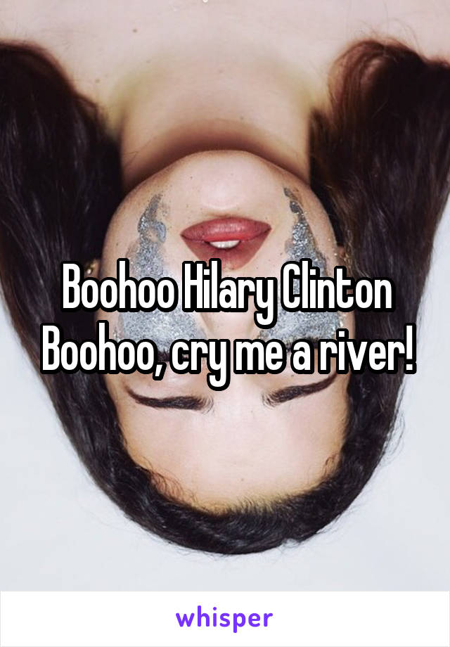 Boohoo Hilary Clinton Boohoo, cry me a river!