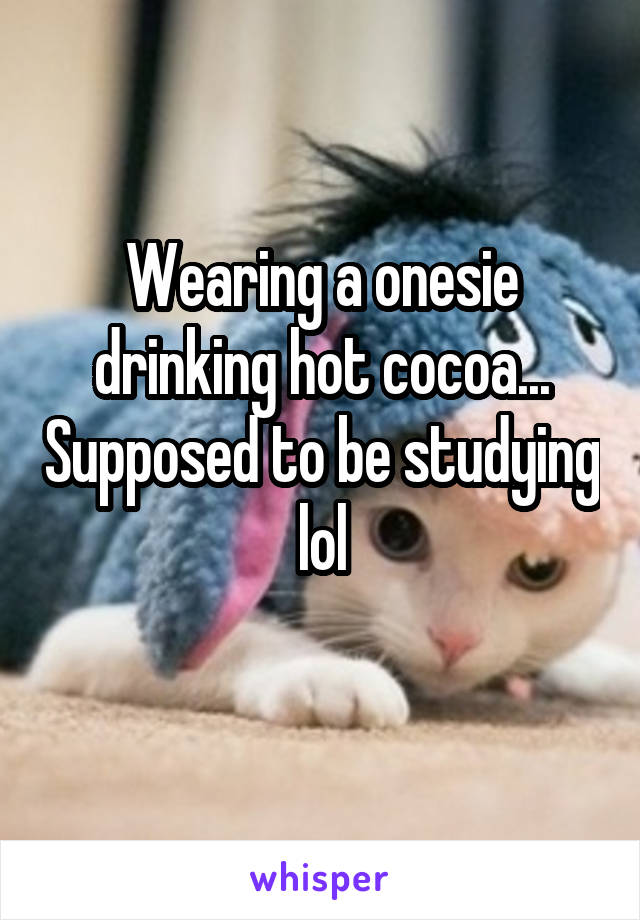 Wearing a onesie drinking hot cocoa... Supposed to be studying lol
