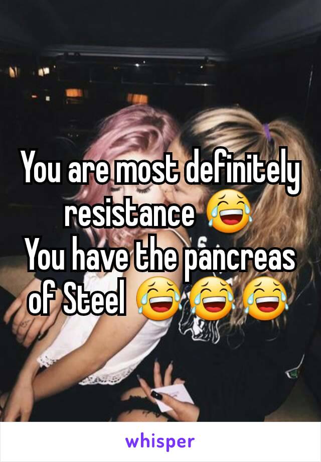 You are most definitely resistance 😂
You have the pancreas of Steel 😂😂😂