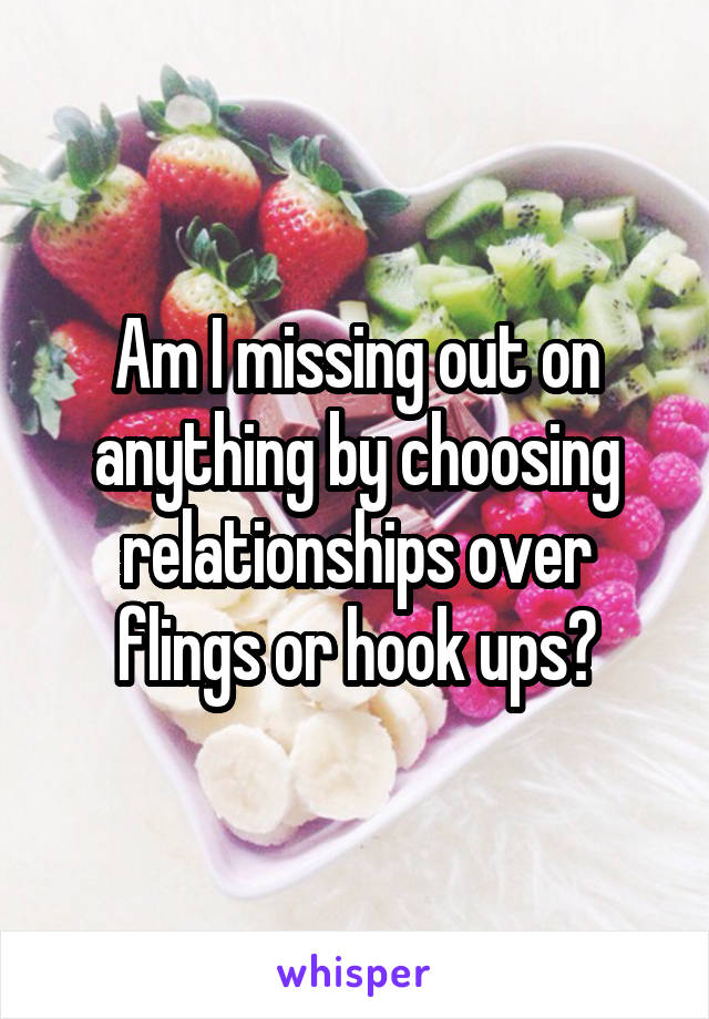 Am I missing out on anything by choosing relationships over flings or hook ups?