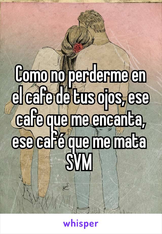 Como no perderme en el cafe de tus ojos, ese cafe que me encanta, ese café que me mata 
SVM 