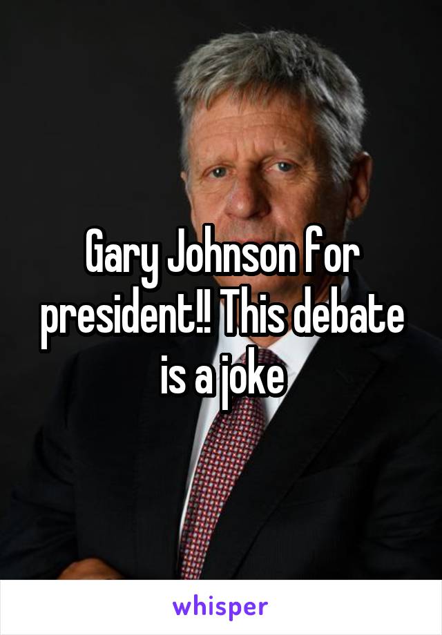 Gary Johnson for president!! This debate is a joke