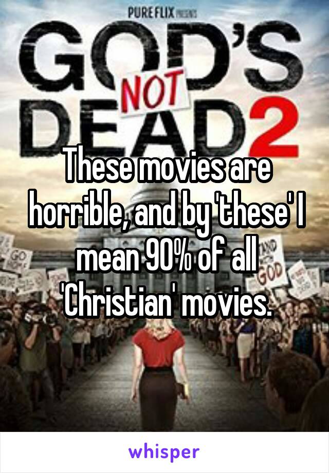 These movies are horrible, and by 'these' I mean 90% of all 'Christian' movies.