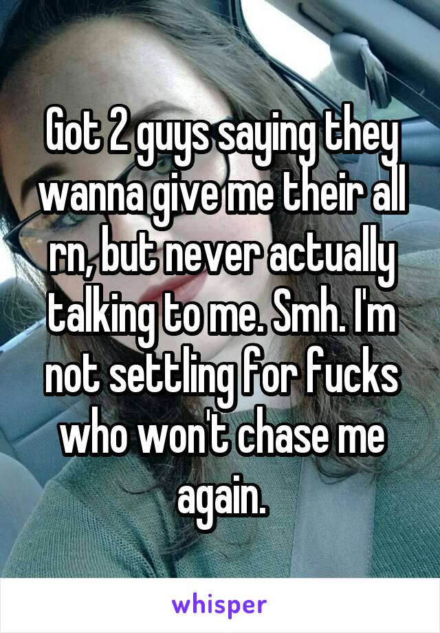 Got 2 guys saying they wanna give me their all rn, but never actually talking to me. Smh. I'm not settling for fucks who won't chase me again.