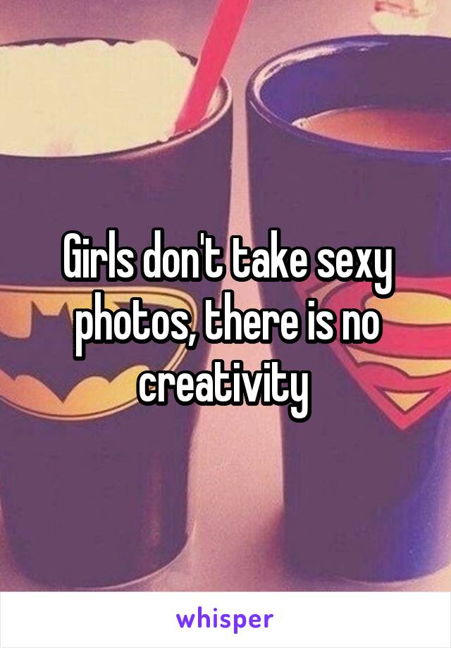 Girls don't take sexy photos, there is no creativity 