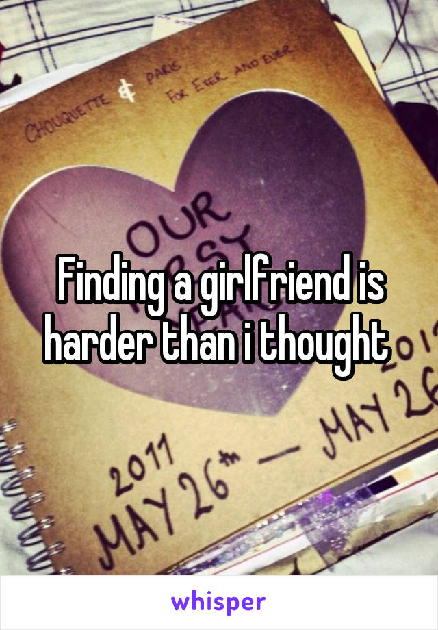 Finding a girlfriend is harder than i thought 