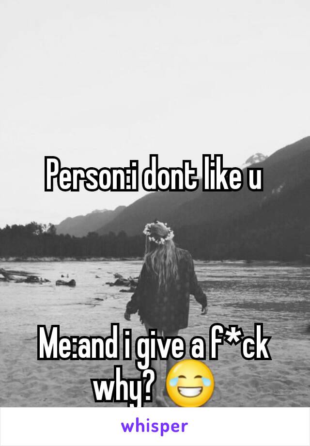 Person:i dont like u



Me:and i give a f*ck why? 😂