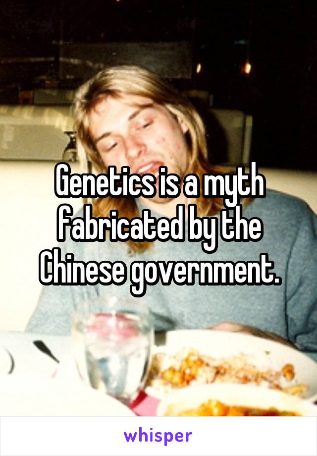 Genetics is a myth fabricated by the Chinese government.