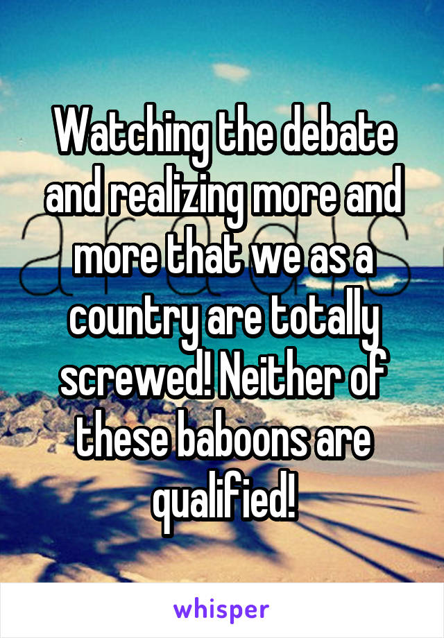 Watching the debate and realizing more and more that we as a country are totally screwed! Neither of these baboons are qualified!