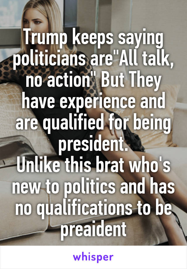 Trump keeps saying politicians are"All talk, no action" But They have experience and are qualified for being president.
Unlike this brat who's new to politics and has no qualifications to be preaident