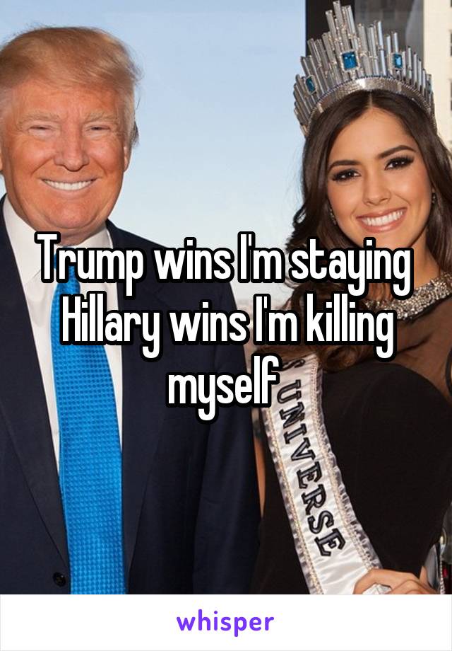 Trump wins I'm staying 
Hillary wins I'm killing myself 