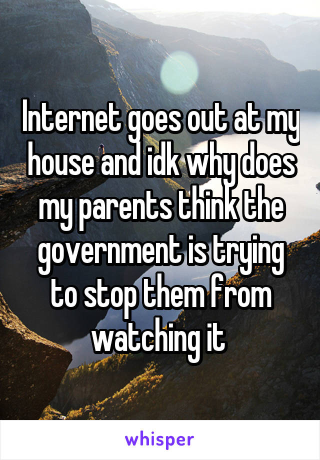 Internet goes out at my house and idk why does my parents think the government is trying to stop them from watching it 